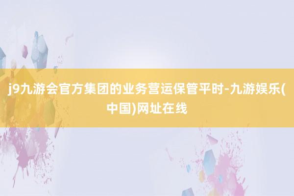 j9九游会官方集团的业务营运保管平时-九游娱乐(中国)网址在线