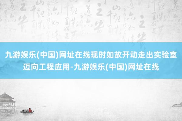 九游娱乐(中国)网址在线现时如故开动走出实验室迈向工程应用-九游娱乐(中国)网址在线