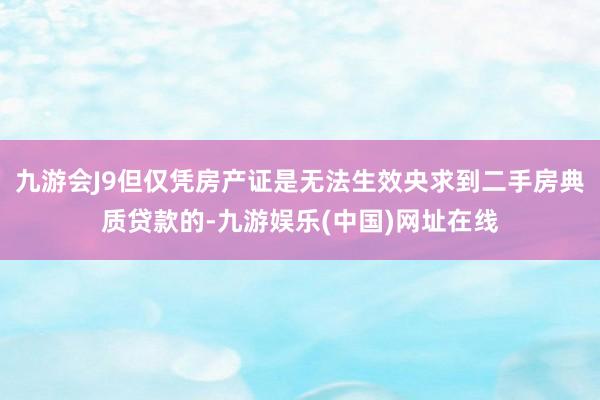 九游会J9但仅凭房产证是无法生效央求到二手房典质贷款的-九游娱乐(中国)网址在线