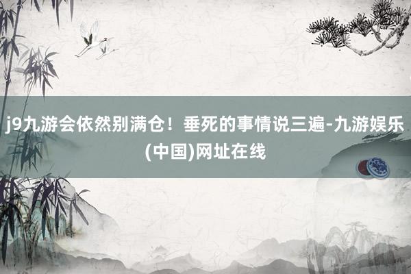 j9九游会依然别满仓！垂死的事情说三遍-九游娱乐(中国)网址在线