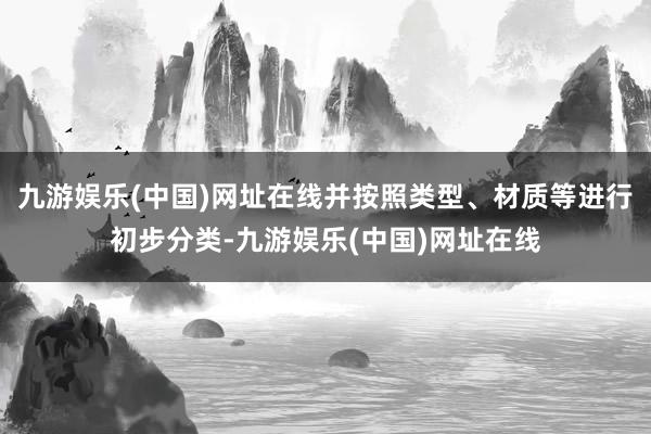 九游娱乐(中国)网址在线并按照类型、材质等进行初步分类-九游娱乐(中国)网址在线