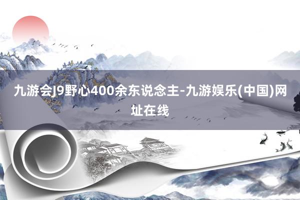 九游会J9野心400余东说念主-九游娱乐(中国)网址在线