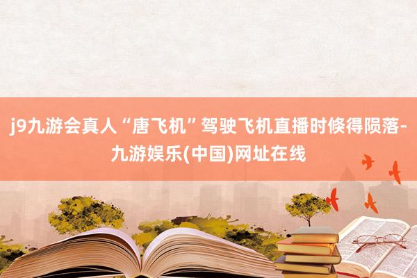 j9九游会真人“唐飞机”驾驶飞机直播时倏得陨落-九游娱乐(中国)网址在线