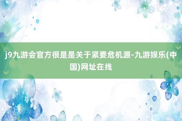 j9九游会官方很是是关于紧要危机源-九游娱乐(中国)网址在线