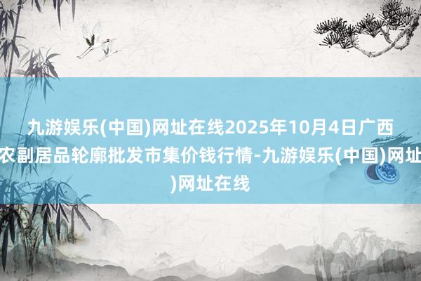 九游娱乐(中国)网址在线2025年10月4日广西田阳农副居品轮廓批发市集价钱行情-九游娱乐(中国)网址在线