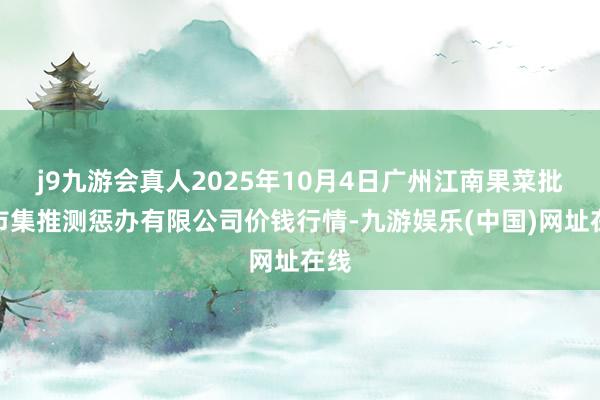 j9九游会真人2025年10月4日广州江南果菜批发市集推测惩办有限公司价钱行情-九游娱乐(中国)网址在线