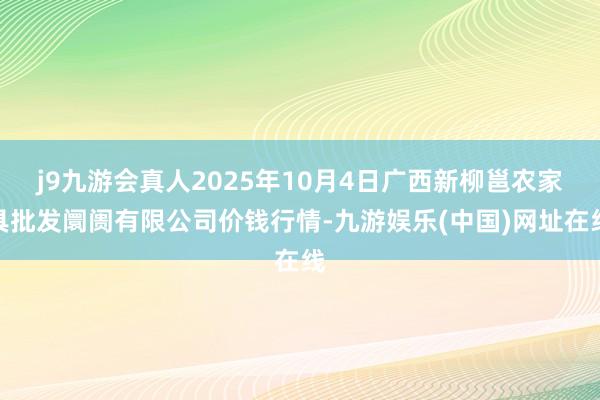 j9九游会真人2025年10月4日广西新柳邕农家具批发阛阓有限公司价钱行情-九游娱乐(中国)网址在线