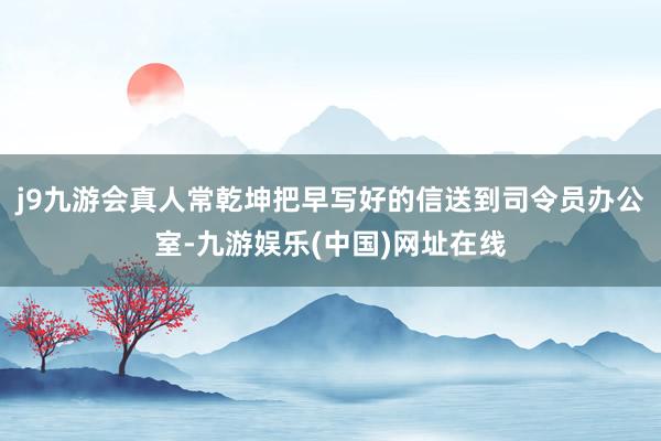 j9九游会真人常乾坤把早写好的信送到司令员办公室-九游娱乐(中国)网址在线