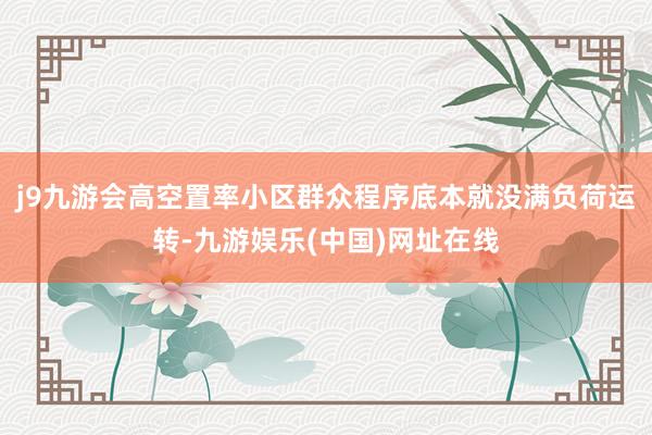 j9九游会高空置率小区群众程序底本就没满负荷运转-九游娱乐(中国)网址在线