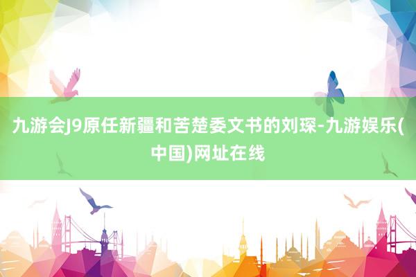 九游会J9原任新疆和苦楚委文书的刘琛-九游娱乐(中国)网址在线