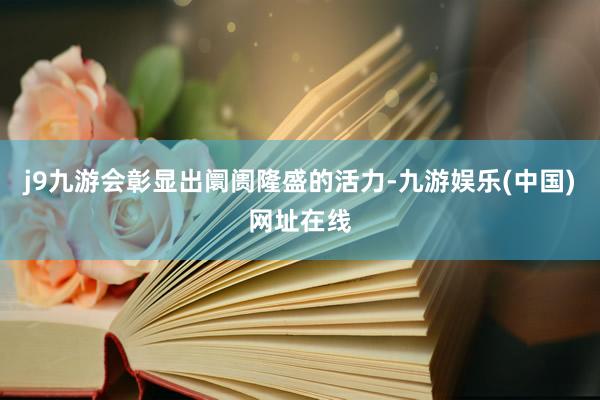 j9九游会彰显出阛阓隆盛的活力-九游娱乐(中国)网址在线