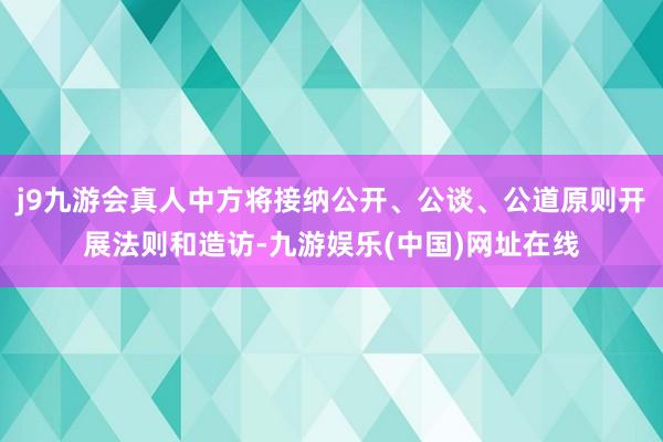 j9九游会真人中方将接纳公开、公谈、公道原则开展法则和造访-九游娱乐(中国)网址在线