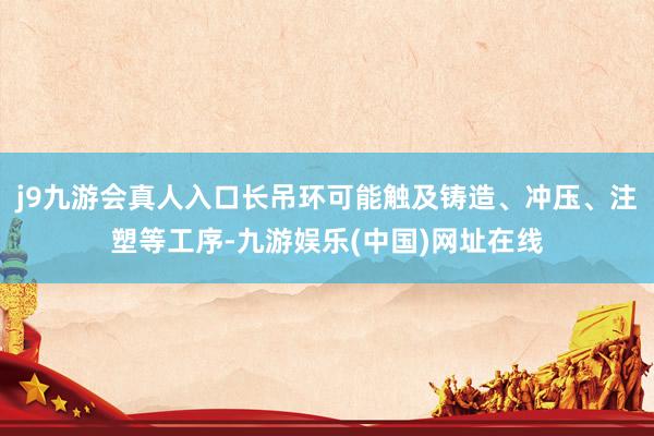 j9九游会真人入口长吊环可能触及铸造、冲压、注塑等工序-九游娱乐(中国)网址在线