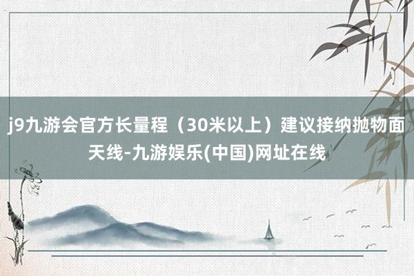 j9九游会官方长量程（30米以上）建议接纳抛物面天线-九游娱乐(中国)网址在线