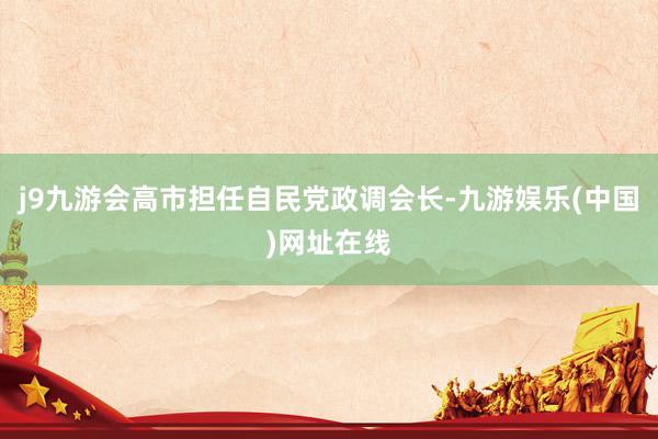 j9九游会高市担任自民党政调会长-九游娱乐(中国)网址在线