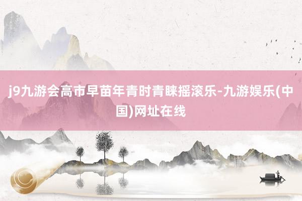 j9九游会高市早苗年青时青睐摇滚乐-九游娱乐(中国)网址在线