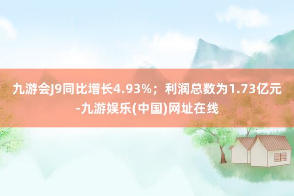 九游会J9同比增长4.93%；利润总数为1.73亿元-九游娱乐(中国)网址在线