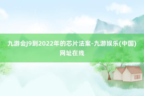 九游会J9到2022年的芯片法案-九游娱乐(中国)网址在线