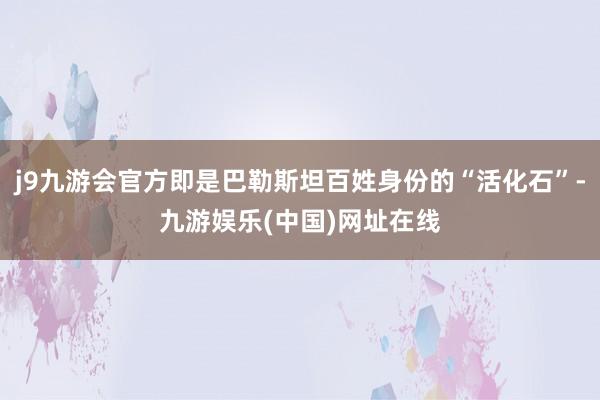 j9九游会官方即是巴勒斯坦百姓身份的“活化石”-九游娱乐(中国)网址在线