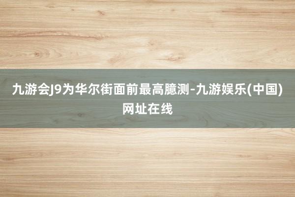 九游会J9为华尔街面前最高臆测-九游娱乐(中国)网址在线