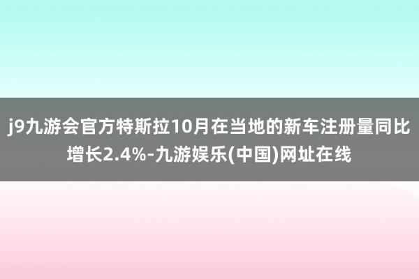 j9九游会官方特斯拉10月在当地的新车注册量同比增长2.4%-九游娱乐(中国)网址在线