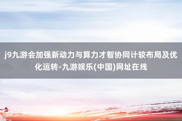 j9九游会加强新动力与算力才智协同计较布局及优化运转-九游娱乐(中国)网址在线