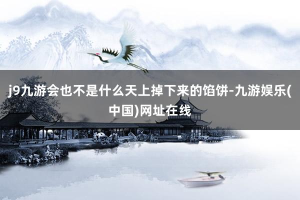 j9九游会也不是什么天上掉下来的馅饼-九游娱乐(中国)网址在线