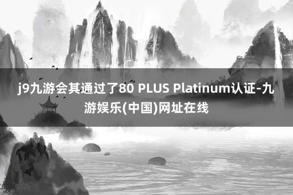 j9九游会其通过了80 PLUS Platinum认证-九游娱乐(中国)网址在线