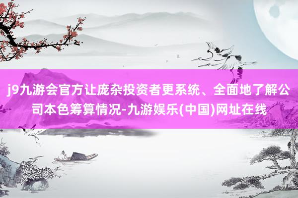 j9九游会官方让庞杂投资者更系统、全面地了解公司本色筹算情况-九游娱乐(中国)网址在线