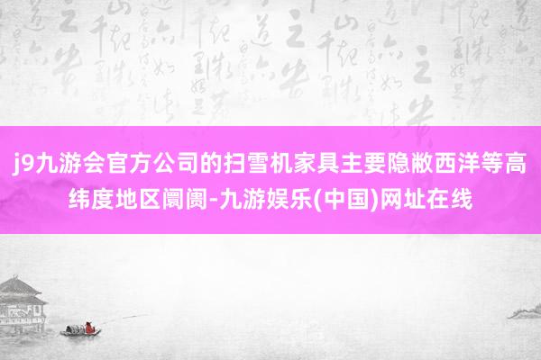 j9九游会官方公司的扫雪机家具主要隐敝西洋等高纬度地区阛阓-九游娱乐(中国)网址在线