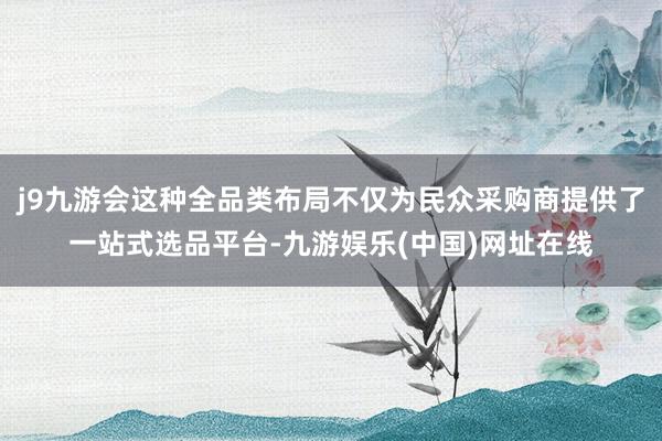 j9九游会这种全品类布局不仅为民众采购商提供了一站式选品平台-九游娱乐(中国)网址在线