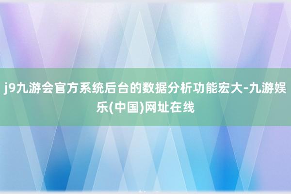 j9九游会官方系统后台的数据分析功能宏大-九游娱乐(中国)网址在线