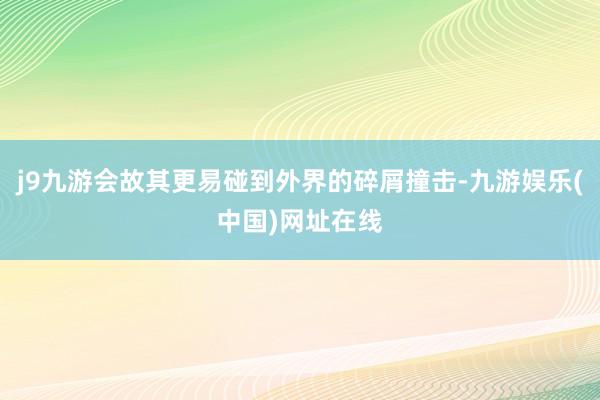 j9九游会故其更易碰到外界的碎屑撞击-九游娱乐(中国)网址在线