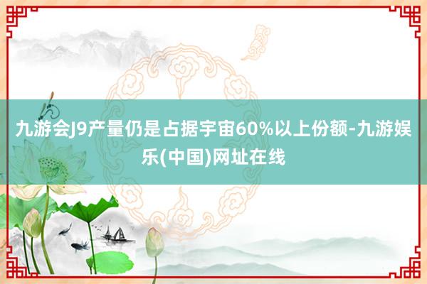 九游会J9产量仍是占据宇宙60%以上份额-九游娱乐(中国)网址在线