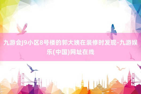九游会J9小区8号楼的郭大姨在装修时发现-九游娱乐(中国)网址在线