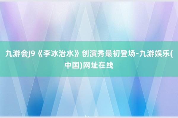 九游会J9《李冰治水》创演秀最初登场-九游娱乐(中国)网址在线