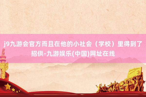 j9九游会官方而且在他的小社会（学校）里得到了招供-九游娱乐(中国)网址在线