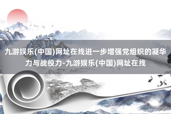 九游娱乐(中国)网址在线进一步增强党组织的凝华力与战役力-九游娱乐(中国)网址在线