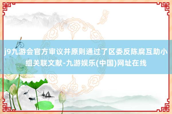 j9九游会官方审议并原则通过了区委反陈腐互助小组关联文献-九游娱乐(中国)网址在线
