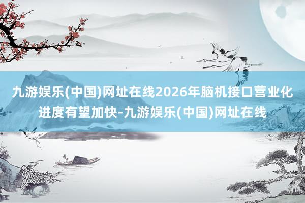 九游娱乐(中国)网址在线2026年脑机接口营业化进度有望加快-九游娱乐(中国)网址在线