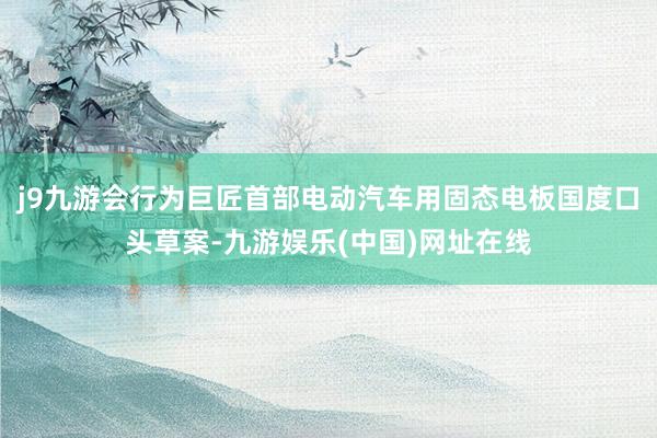 j9九游会行为巨匠首部电动汽车用固态电板国度口头草案-九游娱乐(中国)网址在线