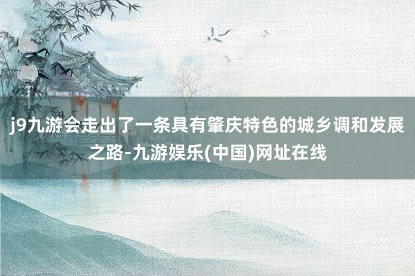 j9九游会走出了一条具有肇庆特色的城乡调和发展之路-九游娱乐(中国)网址在线