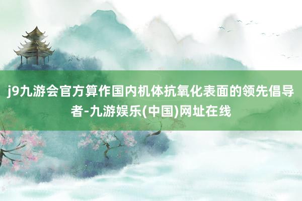 j9九游会官方算作国内机体抗氧化表面的领先倡导者-九游娱乐(中国)网址在线
