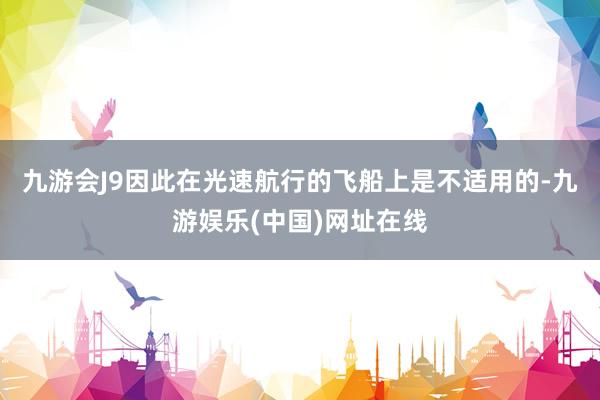九游会J9因此在光速航行的飞船上是不适用的-九游娱乐(中国)网址在线