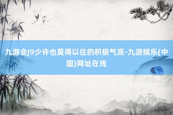 九游会J9少许也莫得以往的积极气派-九游娱乐(中国)网址在线